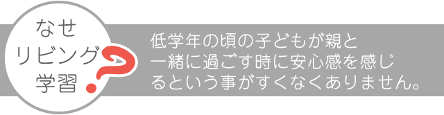 なぜリビング学習なのか。子どもが親と一緒に過ごす時に安心感を感じるということがすくなくありません。